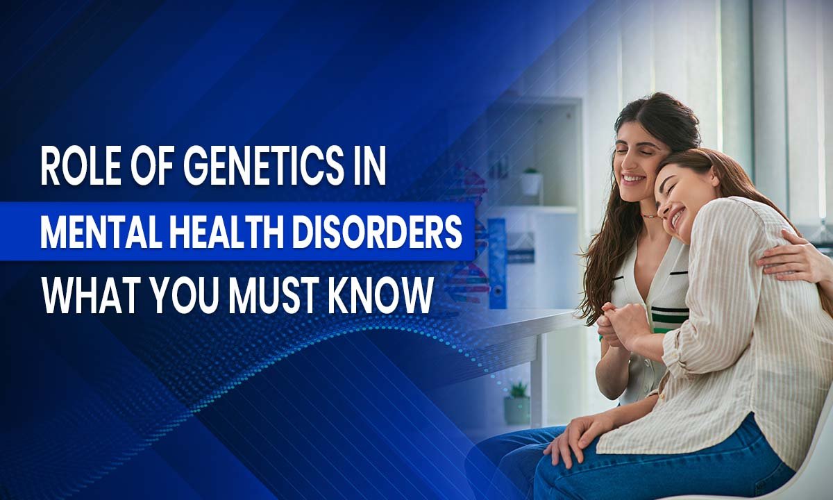 Role of Genetics in Mental Health Disorders: What You Must Know