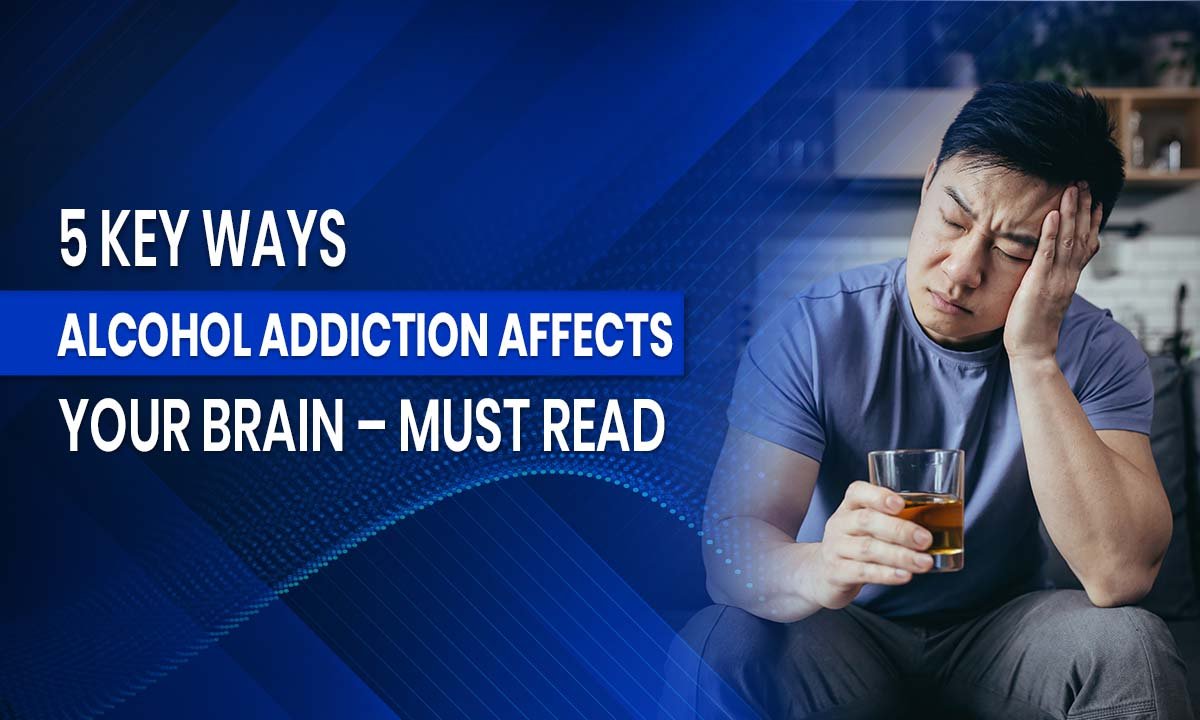 5 Key Ways Alcohol Addiction Affects Your Brain Must Know