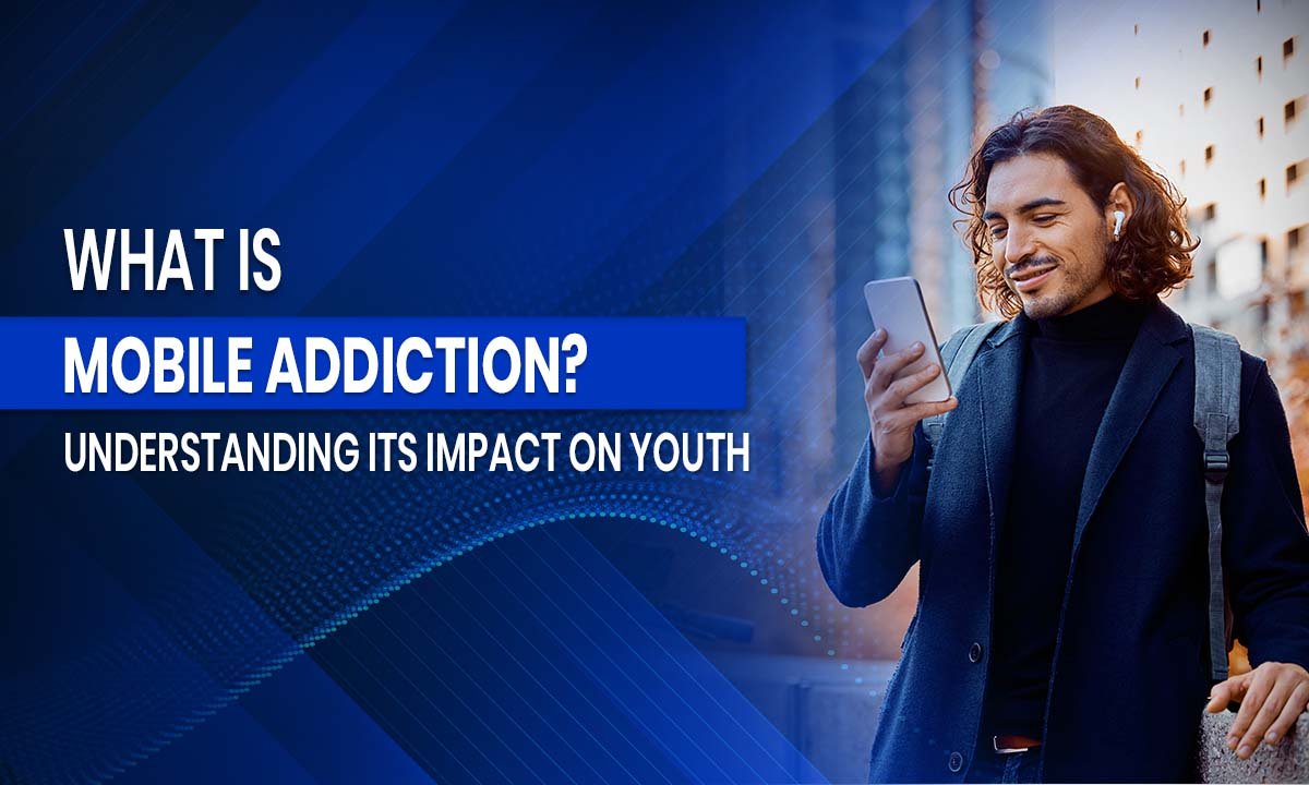 What is Mobile Addiction? Understanding Its Impact on Youth