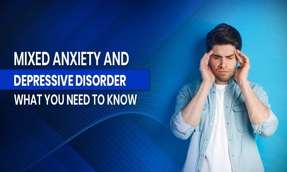 Mixed Anxiety and Depressive Disorder: What You Need to Know